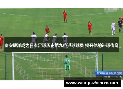 富安健洋成为日本足球历史第九位进球球员 揭开他的进球传奇