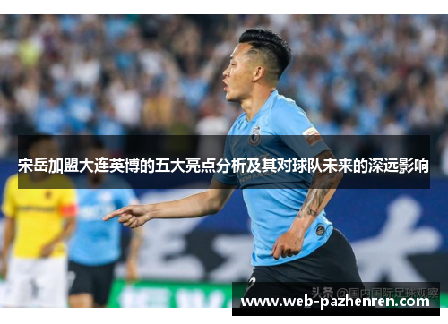 宋岳加盟大连英博的五大亮点分析及其对球队未来的深远影响