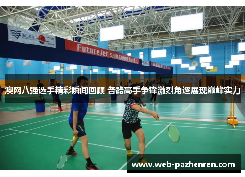 澳网八强选手精彩瞬间回顾 各路高手争锋激烈角逐展现巅峰实力