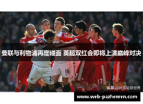 曼联与利物浦再度碰面 英超双红会即将上演巅峰对决