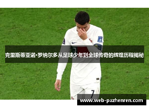 克里斯蒂亚诺·罗纳尔多从足球少年到全球传奇的辉煌历程揭秘