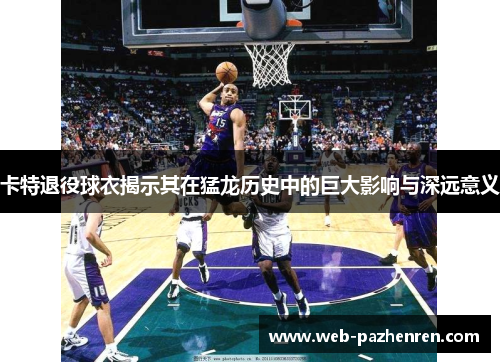 卡特退役球衣揭示其在猛龙历史中的巨大影响与深远意义