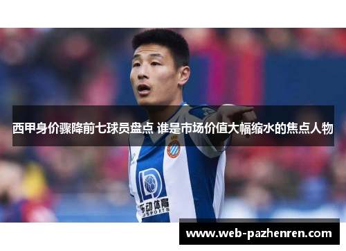 西甲身价骤降前七球员盘点 谁是市场价值大幅缩水的焦点人物