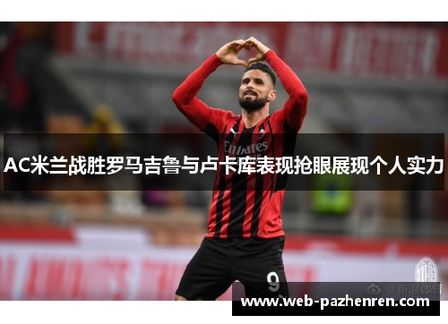 AC米兰战胜罗马吉鲁与卢卡库表现抢眼展现个人实力