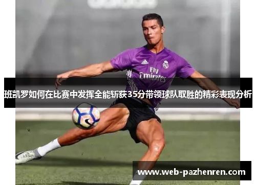 班凯罗如何在比赛中发挥全能斩获35分带领球队取胜的精彩表现分析