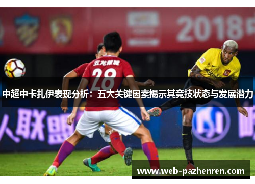 中超中卡扎伊表现分析：五大关键因素揭示其竞技状态与发展潜力