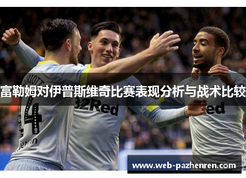 富勒姆对伊普斯维奇比赛表现分析与战术比较