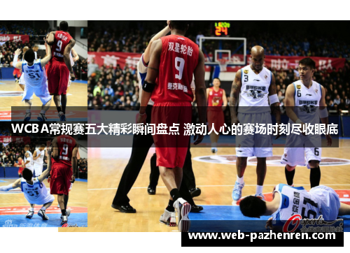 WCBA常规赛五大精彩瞬间盘点 激动人心的赛场时刻尽收眼底