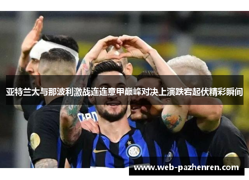 亚特兰大与那波利激战连连意甲巅峰对决上演跌宕起伏精彩瞬间