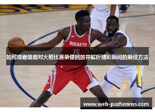 如何观看雄鹿对火箭比赛录像回放并解析精彩瞬间的最佳方法