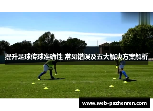 提升足球传球准确性 常见错误及五大解决方案解析