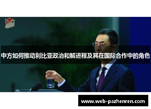 中方如何推动利比亚政治和解进程及其在国际合作中的角色
