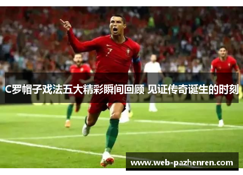 C罗帽子戏法五大精彩瞬间回顾 见证传奇诞生的时刻
