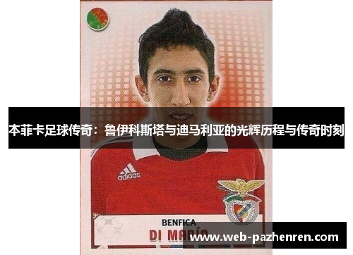 本菲卡足球传奇：鲁伊科斯塔与迪马利亚的光辉历程与传奇时刻