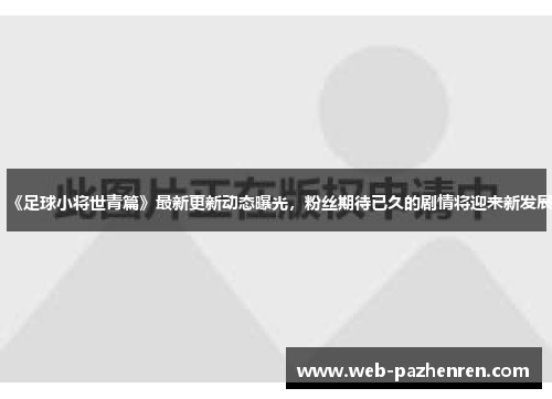 《足球小将世青篇》最新更新动态曝光，粉丝期待已久的剧情将迎来新发展