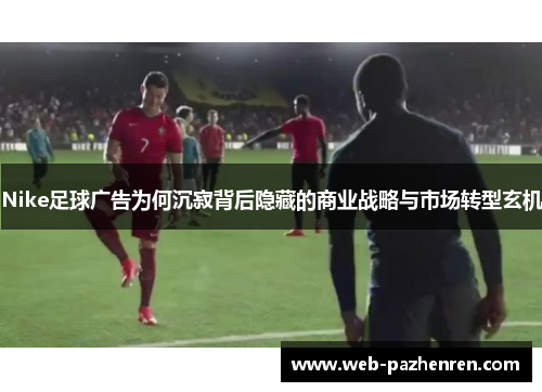Nike足球广告为何沉寂背后隐藏的商业战略与市场转型玄机