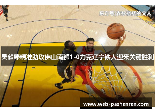 吴毅臻精准助攻佛山南狮1-0力克辽宁铁人迎来关键胜利