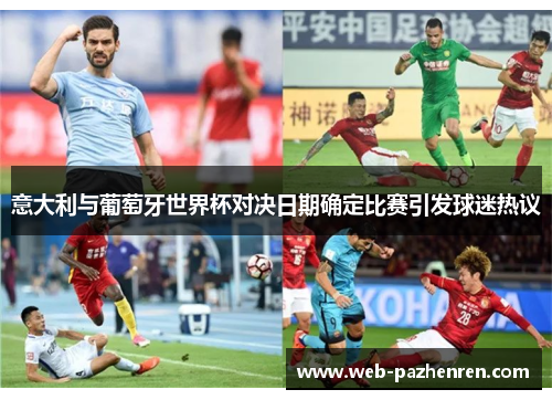 意大利与葡萄牙世界杯对决日期确定比赛引发球迷热议