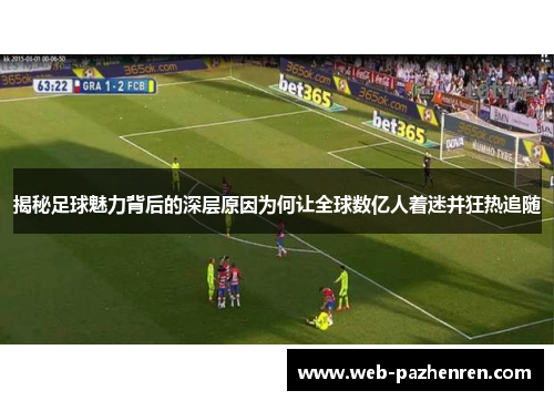 揭秘足球魅力背后的深层原因为何让全球数亿人着迷并狂热追随