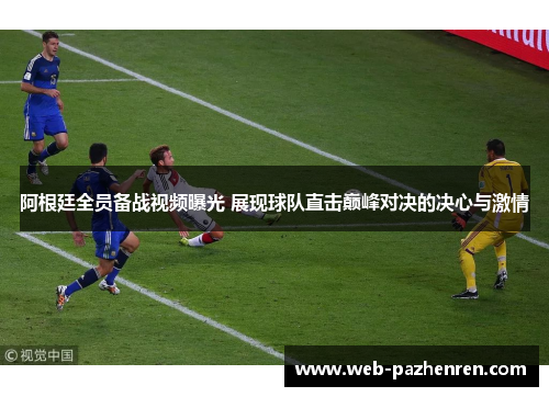 阿根廷全员备战视频曝光 展现球队直击巅峰对决的决心与激情