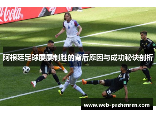 阿根廷足球屡屡制胜的背后原因与成功秘诀剖析