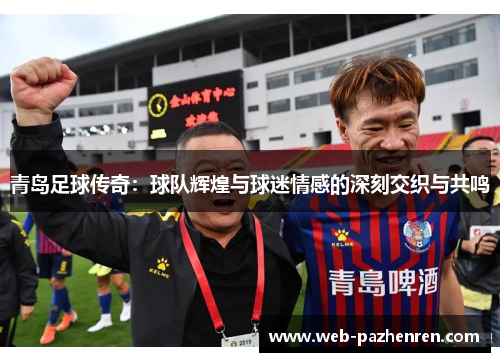 青岛足球传奇：球队辉煌与球迷情感的深刻交织与共鸣