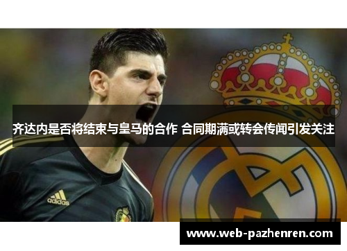 齐达内是否将结束与皇马的合作 合同期满或转会传闻引发关注