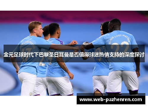 金元足球时代下巴黎圣日耳曼是否值得球迷热情支持的深度探讨