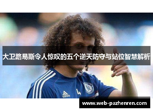 大卫路易斯令人惊叹的五个逆天防守与站位智慧解析