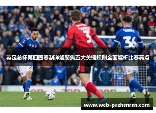 英足总杯第四圈赛制详解聚焦五大关键规则全面解析比赛亮点 英足总杯第四圈赛制详解聚焦五大关键规则全面解析比赛亮点