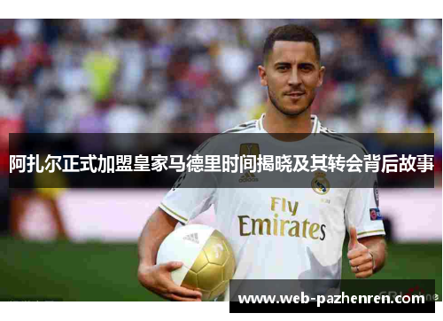 阿扎尔正式加盟皇家马德里时间揭晓及其转会背后故事