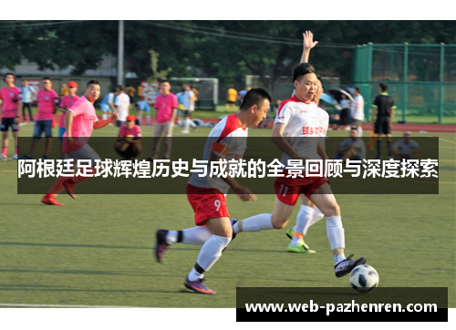 阿根廷足球辉煌历史与成就的全景回顾与深度探索