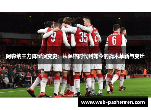 阿森纳主力阵型演变史:从温格时代到如今的战术革新与变迁 阿森纳主力阵型演变史:从温格时代到如今的战术革新与变迁