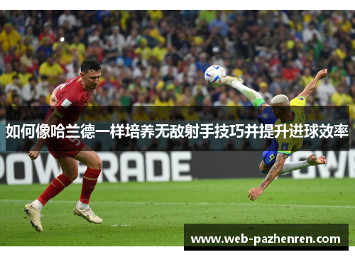 如何像哈兰德一样培养无敌射手技巧并提升进球效率