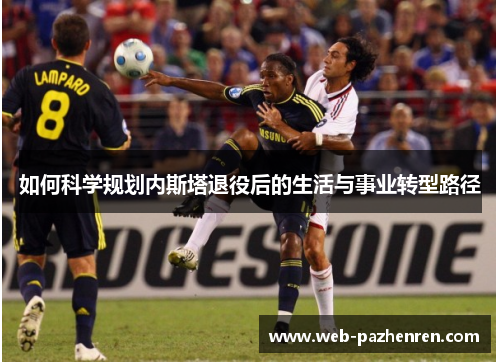 如何科学规划内斯塔退役后的生活与事业转型路径 如何科学规划内斯塔退役后的生活与事业转型路径
