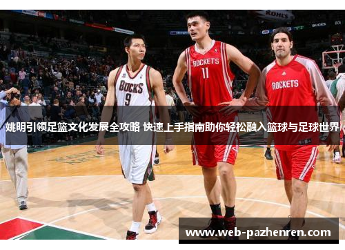 姚明引领足篮文化发展全攻略 快速上手指南助你轻松融入篮球与足球世界