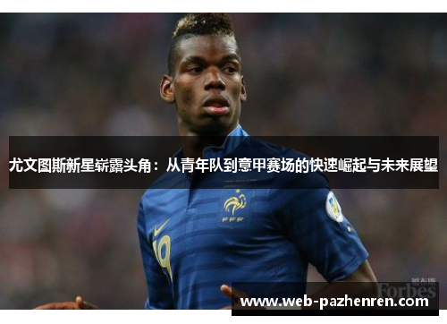 尤文图斯新星崭露头角：从青年队到意甲赛场的快速崛起与未来展望