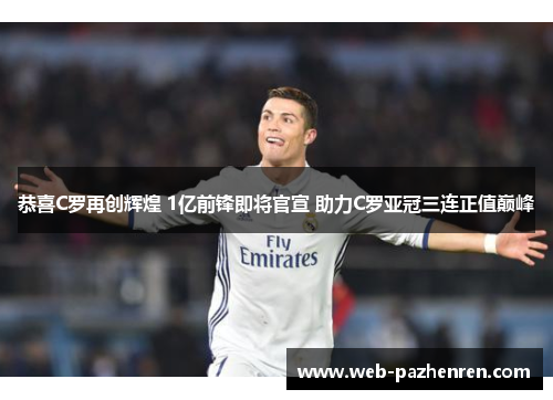 恭喜C罗再创辉煌 1亿前锋即将官宣 助力C罗亚冠三连正值巅峰
