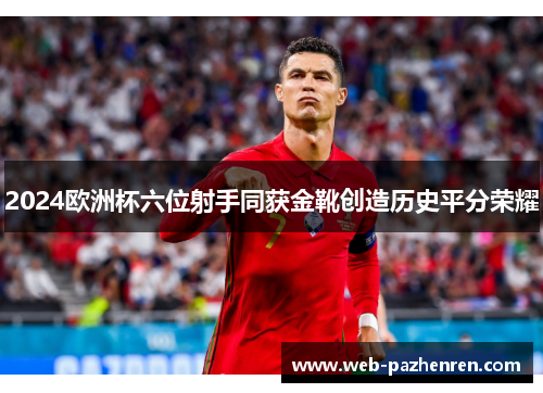 2024欧洲杯六位射手同获金靴创造历史平分荣耀