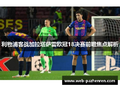 利物浦客战加拉塔萨雷欧冠18决赛前瞻焦点解析 利物浦客战加拉塔萨雷欧冠18决赛前瞻焦点解析