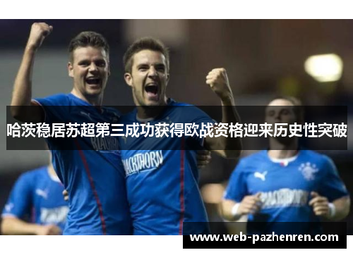 哈茨稳居苏超第三成功获得欧战资格迎来历史性突破