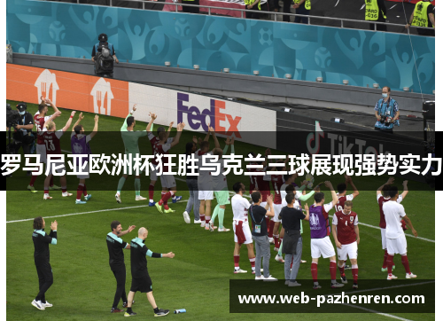 罗马尼亚欧洲杯狂胜乌克兰三球展现强势实力 罗马尼亚欧洲杯狂胜乌克兰三球展现强势实力