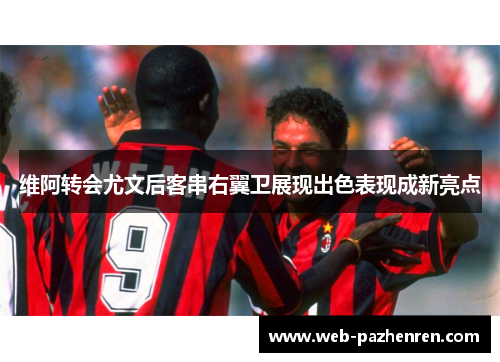 维阿转会尤文后客串右翼卫展现出色表现成新亮点 维阿转会尤文后客串右翼卫展现出色表现成新亮点