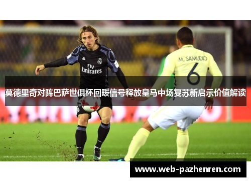 莫德里奇对阵巴萨世俱杯回暖信号释放皇马中场复苏新启示价值解读 莫德里奇对阵巴萨世俱杯回暖信号释放皇马中场复苏新启示价值解读