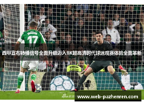 西甲宣布转播信号全面升级迈入8K超高清时代球迷观赛体验全面革新 西甲宣布转播信号全面升级迈入8K超高清时代球迷观赛体验全面革新