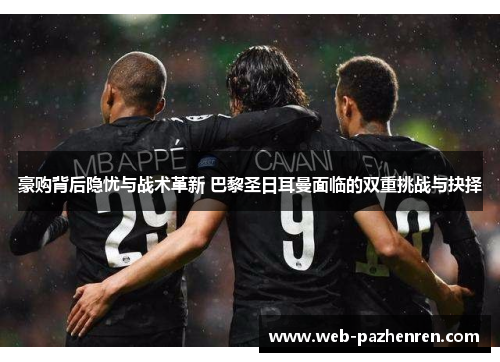 豪购背后隐忧与战术革新 巴黎圣日耳曼面临的双重挑战与抉择 豪购背后隐忧与战术革新 巴黎圣日耳曼面临的双重挑战与抉择