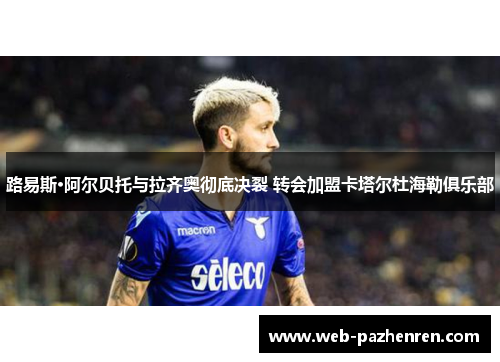 路易斯·阿尔贝托与拉齐奥彻底决裂 转会加盟卡塔尔杜海勒俱乐部