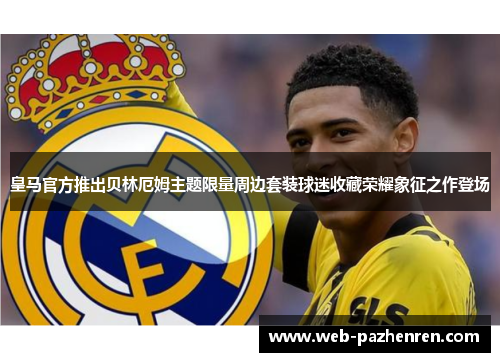 皇马官方推出贝林厄姆主题限量周边套装球迷收藏荣耀象征之作登场 皇马官方推出贝林厄姆主题限量周边套装球迷收藏荣耀象征之作登场
