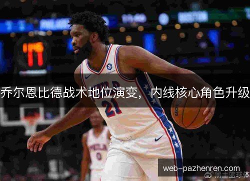 乔尔恩比德战术地位演变，内线核心角色升级