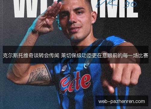 克尔斯托维奇谈转会传闻 莱切保级功臣更在意眼前的每一场比赛 克尔斯托维奇谈转会传闻 莱切保级功臣更在意眼前的每一场比赛